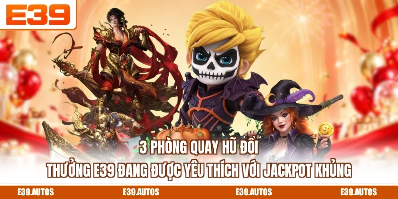 3 phòng quay hũ đổi thưởng E39 đang được yêu thích với Jackpot khủng