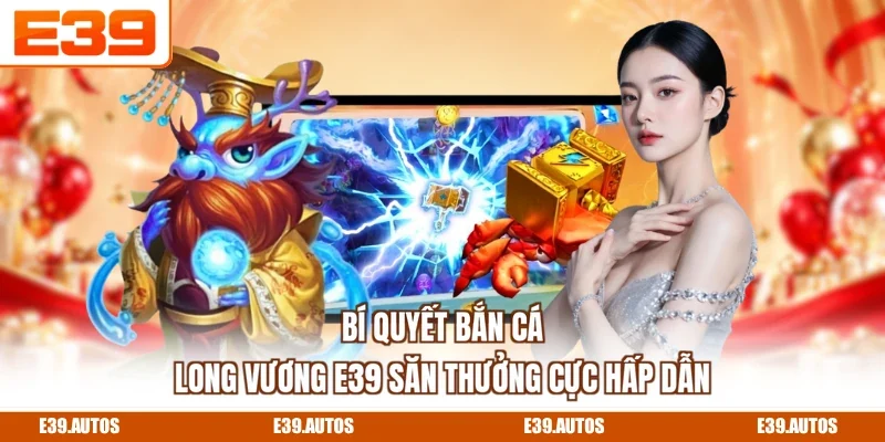 Bí quyết bắn cá long vương E39 săn thưởng cực hấp dẫn