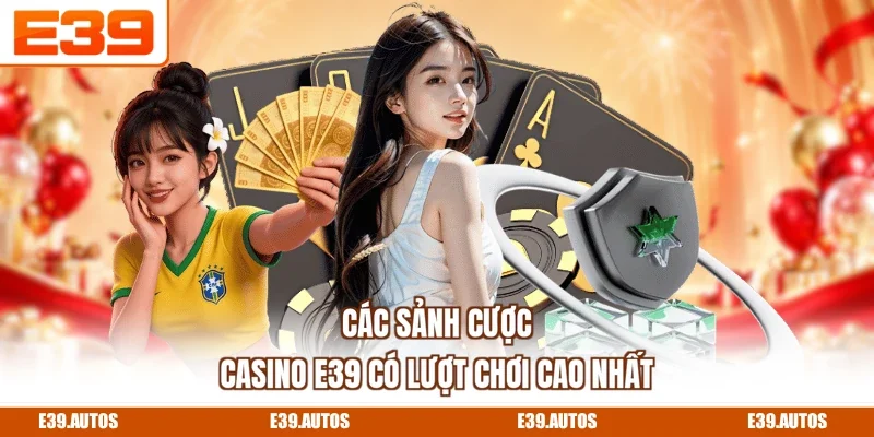 Các sảnh cược Casino E39 có lượt chơi cao nhất