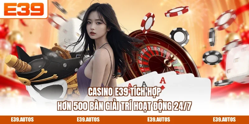 Casino E39 tích hợp hơn 500 bàn giải trí hoạt động 24/7
