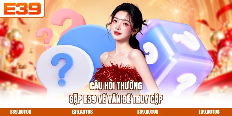 Câu hỏi thường gặp E39 về vấn đề truy cập
