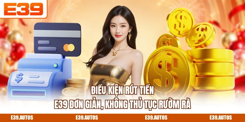 Điều kiện rút tiền E39 đơn giản, không thủ tục rườm rà