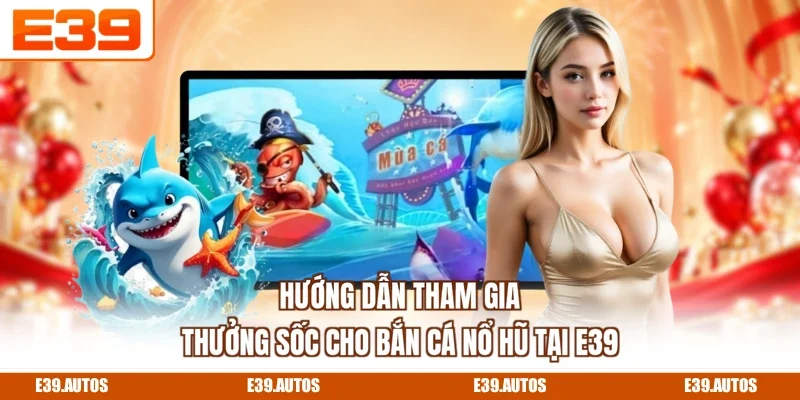 Hướng dẫn tham gia thưởng sốc cho bắn cá nổ hũ tại E39