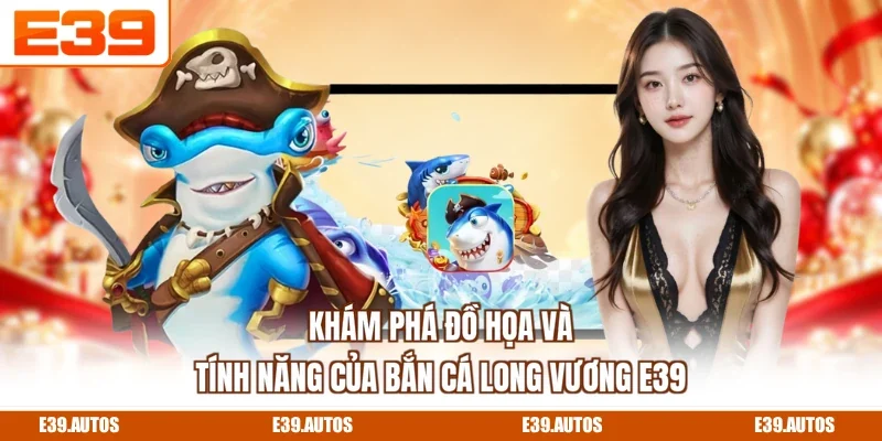 Khám phá đồ họa và tính năng của bắn cá long vương E39