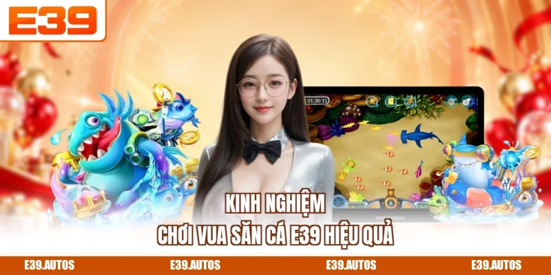 Kinh nghiệm chơi Vua Săn Cá E39 hiệu quả
