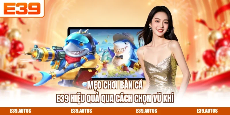 Mẹo chơi bắn cá E39 hiệu quả qua cách chọn vũ khí