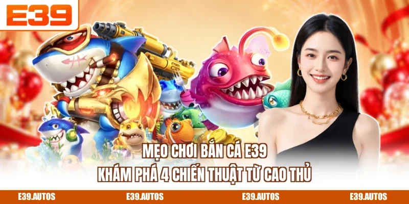 Mẹo Chơi Bắn Cá E39 - Khám Phá 4 Chiến Thuật Từ Cao Thủ