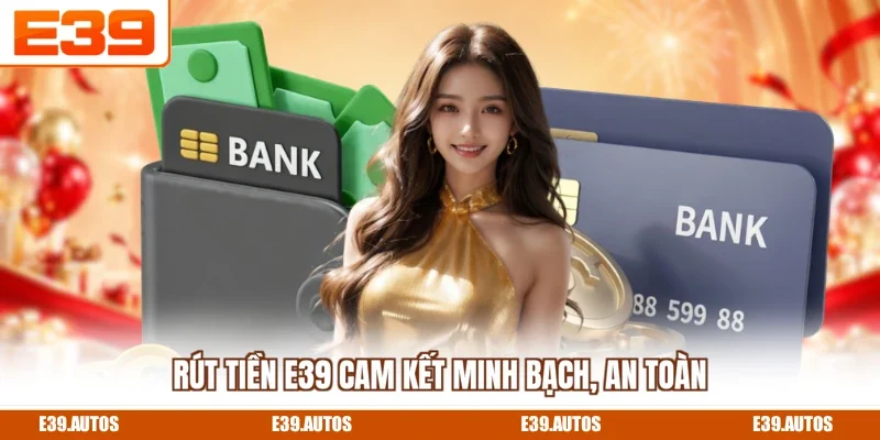 Rút tiền E39 cam kết minh bạch, an toàn