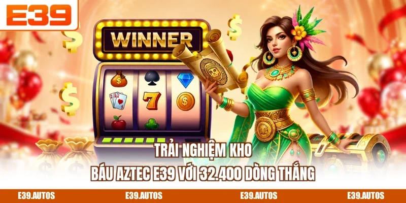 Trải nghiệm Kho Báu Aztec E39 với 32.400 dòng thắng